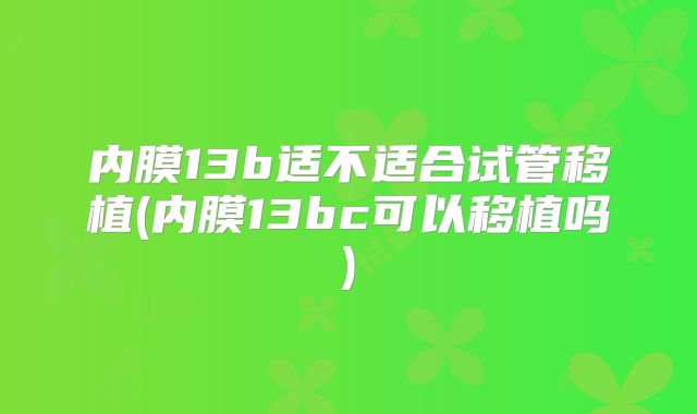 内膜13b适不适合试管移植(内膜13bc可以移植吗)