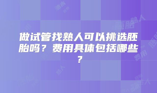 做试管找熟人可以挑选胚胎吗?费用具体包括哪些?