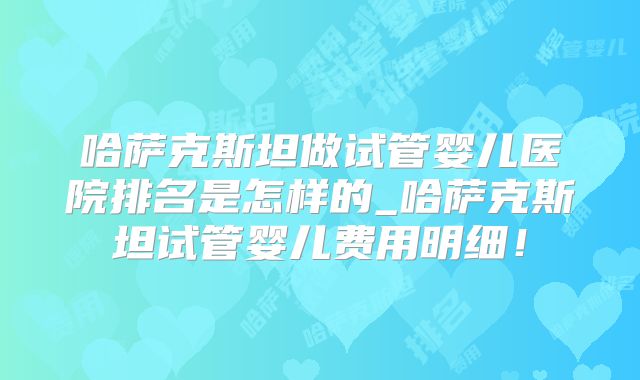 哈萨克斯坦做试管婴儿医院排名是怎样的_哈萨克斯坦试管婴儿费用明细!