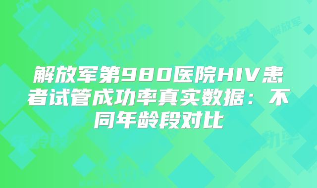 解放军第980医院HIV患者试管成功率真实数据:不同年龄段对比