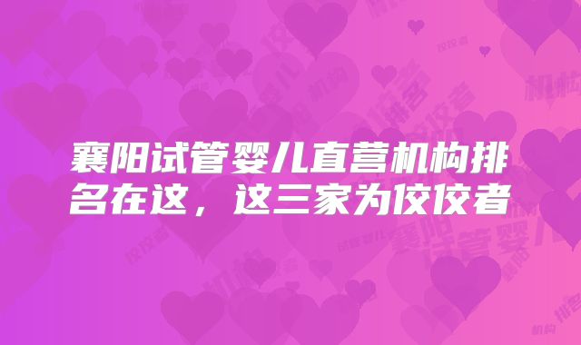 襄阳试管婴儿直营机构排名在这，这三家为佼佼者
