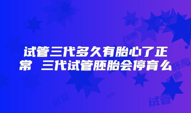 试管三代多久有胎心了正常 三代试管胚胎会停育么