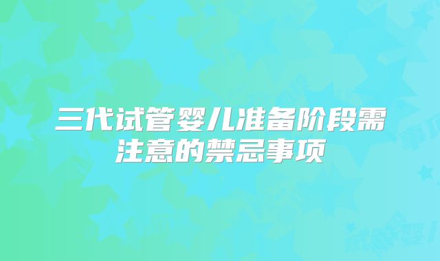 三代试管婴儿准备阶段需注意的禁忌事项