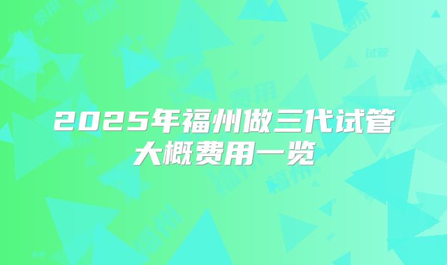 2025年福州做三代试管大概费用一览