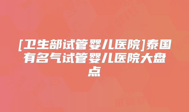 [卫生部试管婴儿医院]泰国有名气试管婴儿医院大盘点