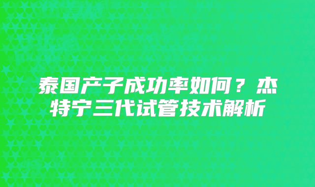 泰国产子成功率如何？杰特宁三代试管技术解析
