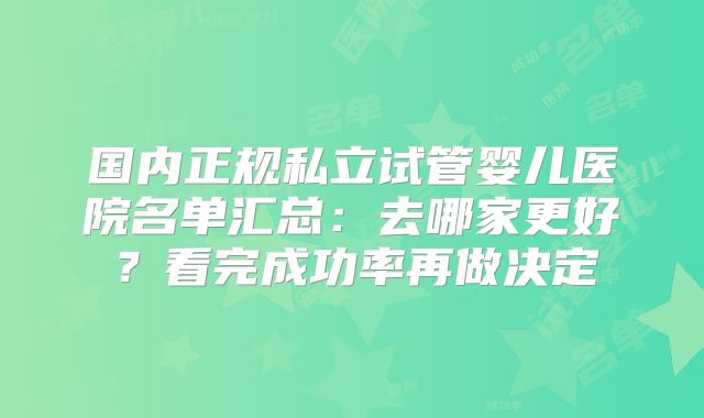 国内正规私立试管婴儿医院名单汇总：去哪家更好？看完成功率再做决定