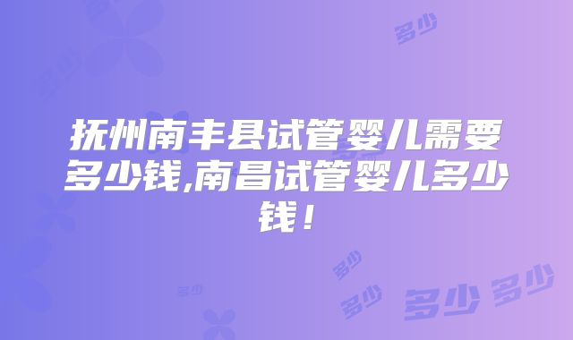 抚州南丰县试管婴儿需要多少钱,南昌试管婴儿多少钱！