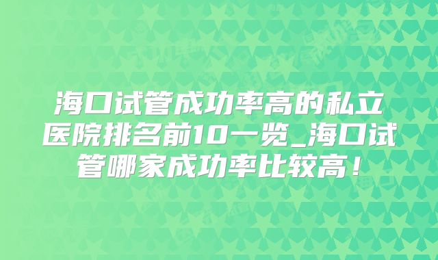 海口试管成功率高的私立医院排名前10一览_海口试管哪家成功率比较高!