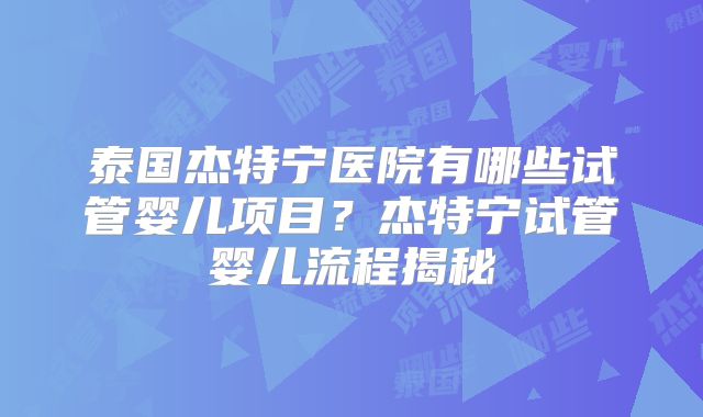 泰国杰特宁医院有哪些试管婴儿项目?杰特宁试管婴儿流程揭秘