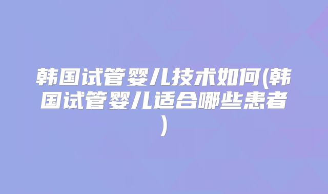 韩国试管婴儿技术如何(韩国试管婴儿适合哪些患者)