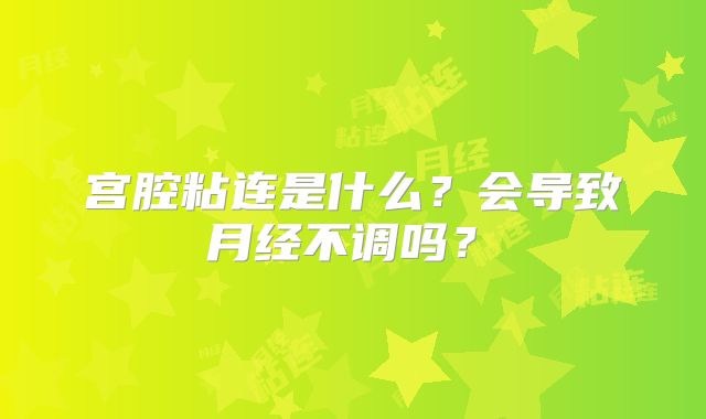 宫腔粘连是什么?会导致月经不调吗?