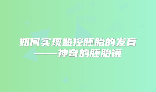 如何实现监控胚胎的发育——神奇的胚胎镜