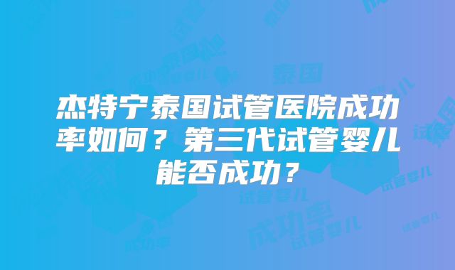 杰特宁泰国试管医院成功率如何?第三代试管婴儿能否成功?