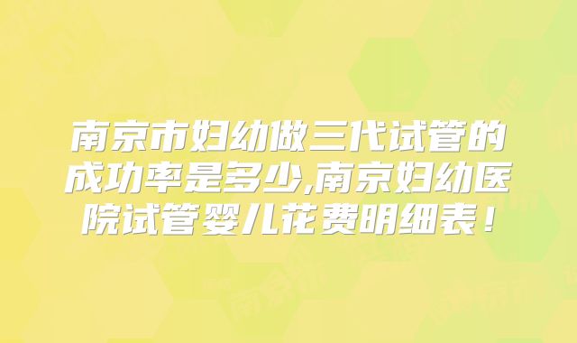南京市妇幼做三代试管的成功率是多少,南京妇幼医院试管婴儿花费明细表!