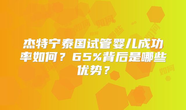 杰特宁泰国试管婴儿成功率如何?65%背后是哪些优势?
