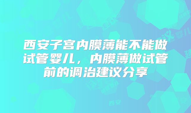 西安子宫内膜薄能不能做试管婴儿,内膜薄做试管前的调治建议分享