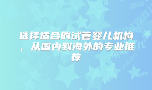 选择适合的试管婴儿机构,从国内到海外的专业推荐