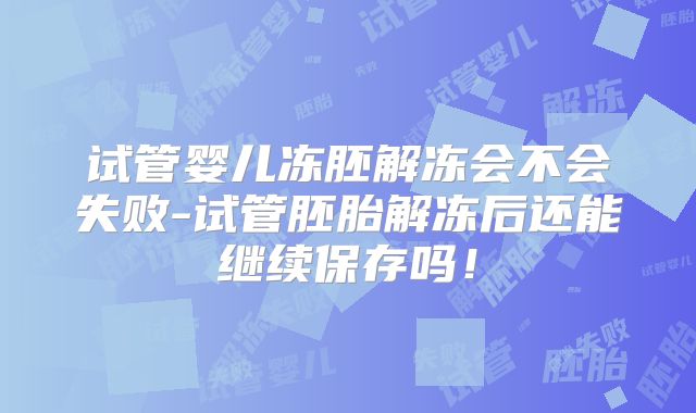 试管婴儿冻胚解冻会不会失败-试管胚胎解冻后还能继续保存吗!