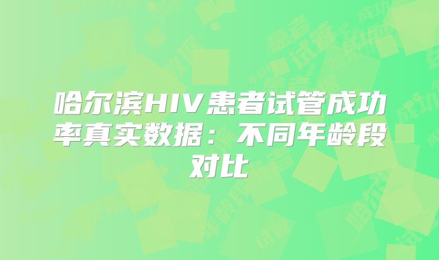 哈尔滨HIV患者试管成功率真实数据：不同年龄段对比