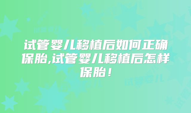 试管婴儿移植后如何正确保胎,试管婴儿移植后怎样保胎！