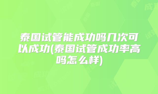 泰国试管能成功吗几次可以成功(泰国试管成功率高吗怎么样)