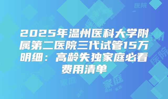 2025年温州医科大学附属第二医院三代试管15万明细:高龄失独家庭必看费用清单