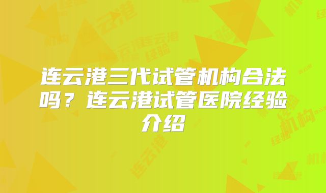 连云港三代试管机构合法吗?连云港试管医院经验介绍