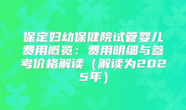 保定妇幼保健院试管婴儿费用概览:费用明细与参考价格解读(解读为2025年)