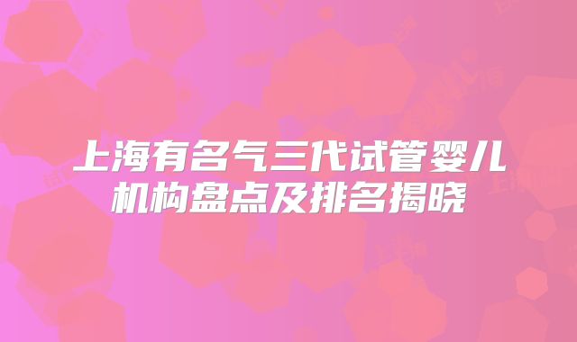 上海有名气三代试管婴儿机构盘点及排名揭晓
