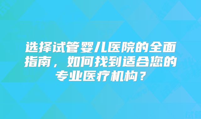 选择试管婴儿医院的全面指南，如何找到适合您的专业医疗机构？