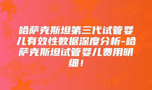 哈萨克斯坦第三代试管婴儿有效性数据深度分析-哈萨克斯坦试管婴儿费用明细!