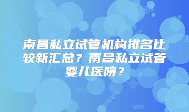 南昌私立试管机构排名比较新汇总?南昌私立试管婴儿医院?