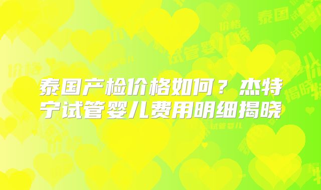 泰国产检价格如何?杰特宁试管婴儿费用明细揭晓