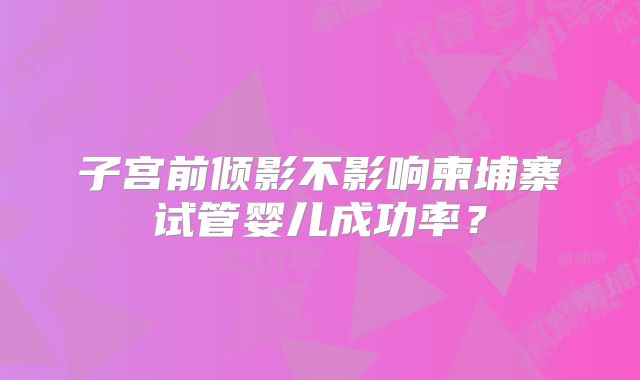子宫前倾影不影响柬埔寨试管婴儿成功率?