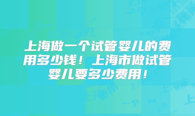 上海做一个试管婴儿的费用多少钱!上海市做试管婴儿要多少费用!