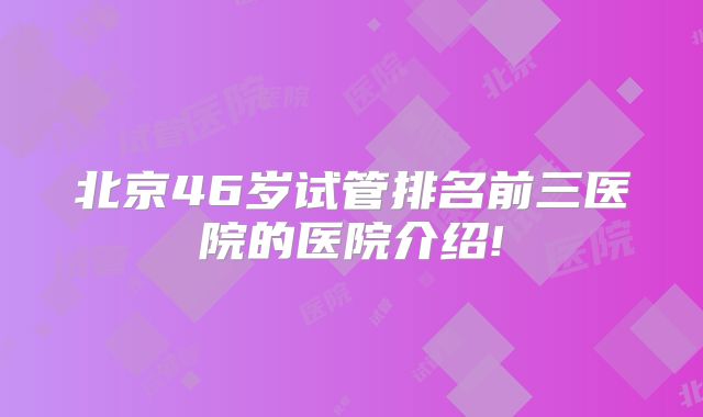 北京46岁试管排名前三医院的医院介绍!