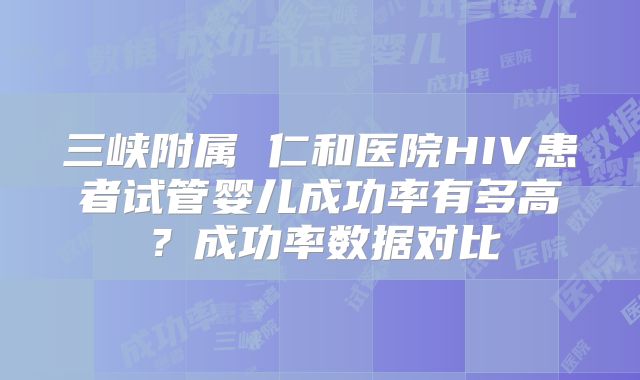 三峡附属 仁和医院HIV患者试管婴儿成功率有多高?成功率数据对比