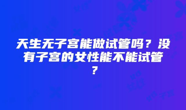 天生无子宫能做试管吗？没有子宫的女性能不能试管？