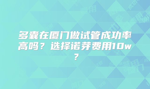 多囊在厦门做试管成功率高吗?选择诺芽费用10w?