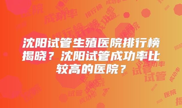 沈阳试管生殖医院排行榜揭晓?沈阳试管成功率比较高的医院?