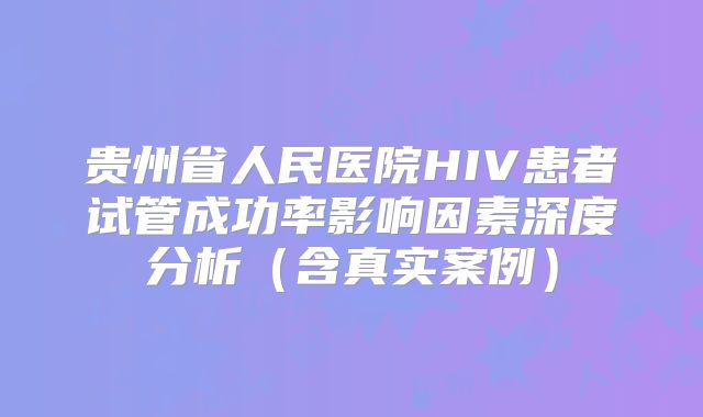 贵州省人民医院HIV患者试管成功率影响因素深度分析(含真实案例)