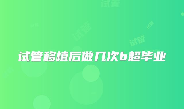 试管移植后做几次b超毕业