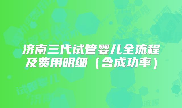 济南三代试管婴儿全流程及费用明细（含成功率）