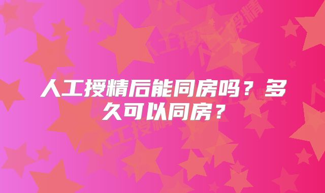 人工授精后能同房吗？多久可以同房？