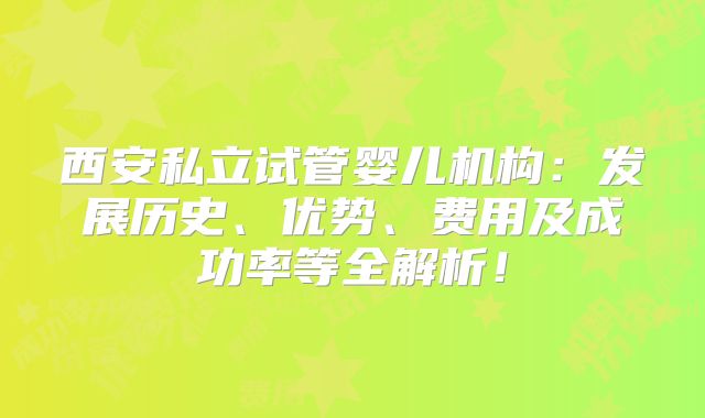 西安私立试管婴儿机构:发展历史、优势、费用及成功率等全解析!