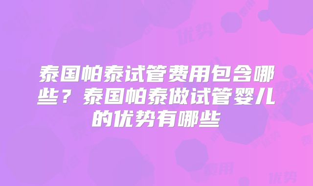 泰国帕泰试管费用包含哪些？泰国帕泰做试管婴儿的优势有哪些