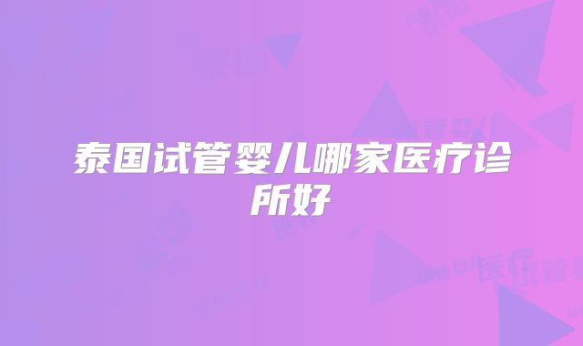 泰国试管婴儿哪家医疗诊所好