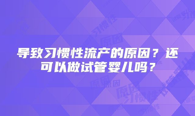 导致习惯性流产的原因？还可以做试管婴儿吗？