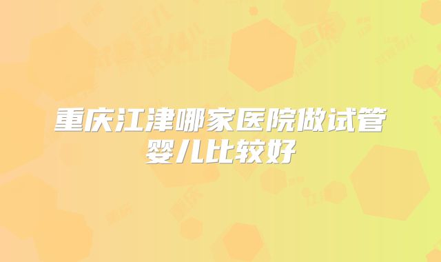 重庆江津哪家医院做试管婴儿比较好